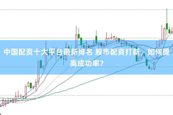 中国配资十大平台最新排名 股市配资打新，如何提高成功率？