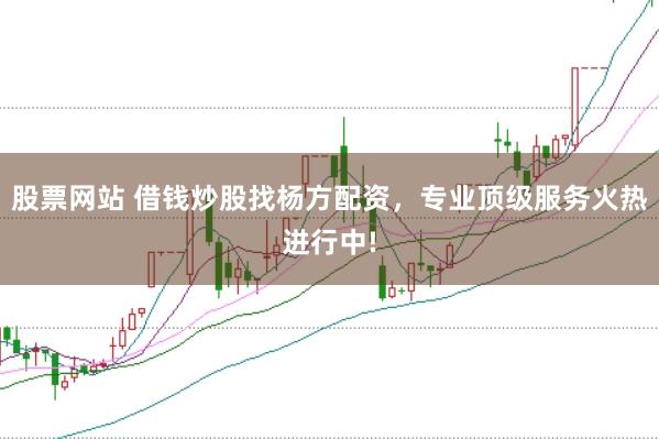 股票网站 借钱炒股找杨方配资，专业顶级服务火热进行中!