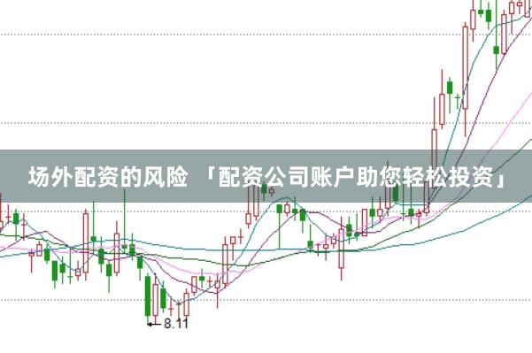 场外配资的风险 「配资公司账户助您轻松投资」