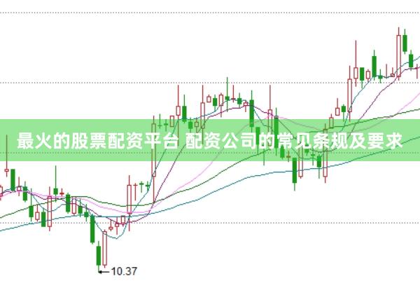 最火的股票配资平台 配资公司的常见条规及要求