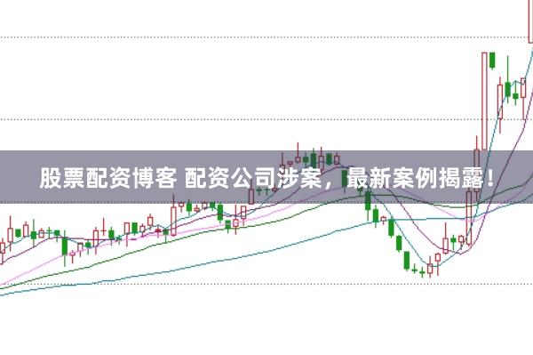 股票配资博客 配资公司涉案，最新案例揭露！