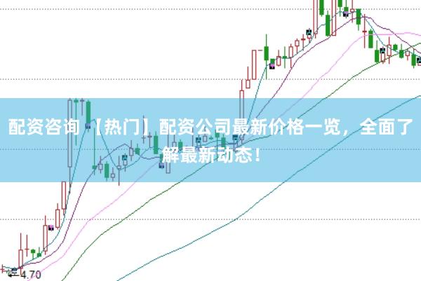 配资咨询 【热门】配资公司最新价格一览,全面了解最新动态!