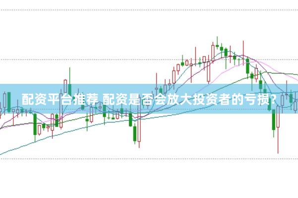 配资平台推荐 配资是否会放大投资者的亏损？