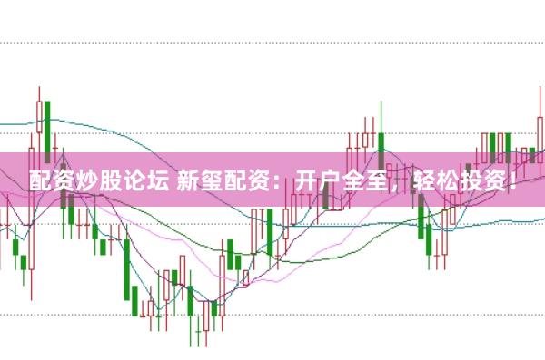 配资炒股论坛 新玺配资：开户全至，轻松投资！