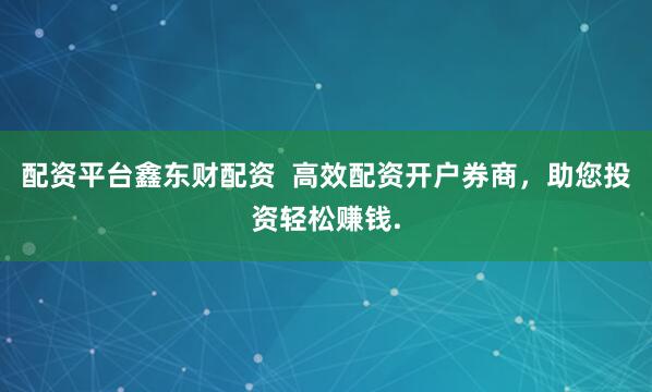 配资平台鑫东财配资  高效配资开户券商，助您投资轻松赚钱.