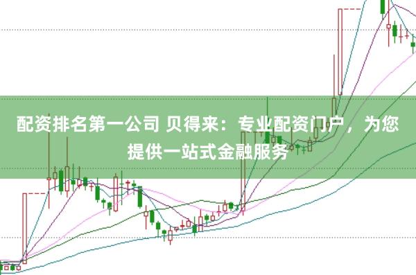 配资排名第一公司 贝得来：专业配资门户，为您提供一站式金融服务