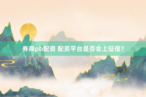 券商pb配资 配资平台是否会上征信？