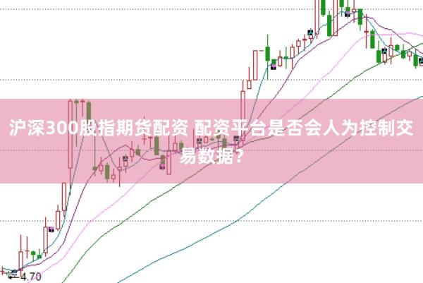 沪深300股指期货配资 配资平台是否会人为控制交易数据？