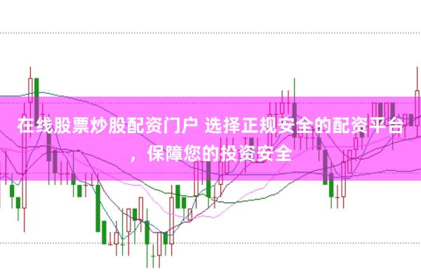 在线股票炒股配资门户 选择正规安全的配资平台，保障您的投资安全