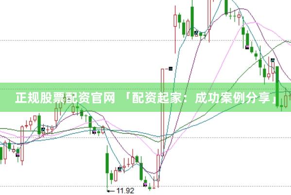 正规股票配资官网 「配资起家：成功案例分享」