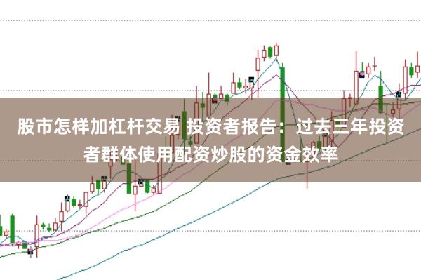 股市怎样加杠杆交易 投资者报告:过去三年投资者群体使用配资炒股的资金效率