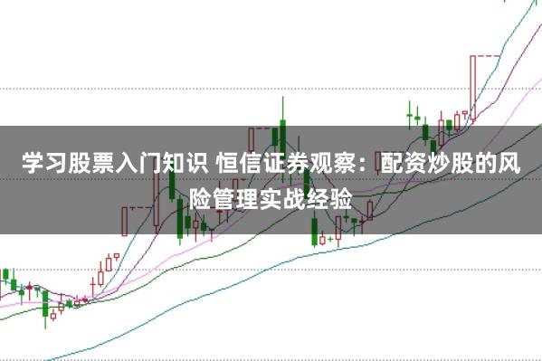 学习股票入门知识 恒信证券观察:配资炒股的风险管理实战经验