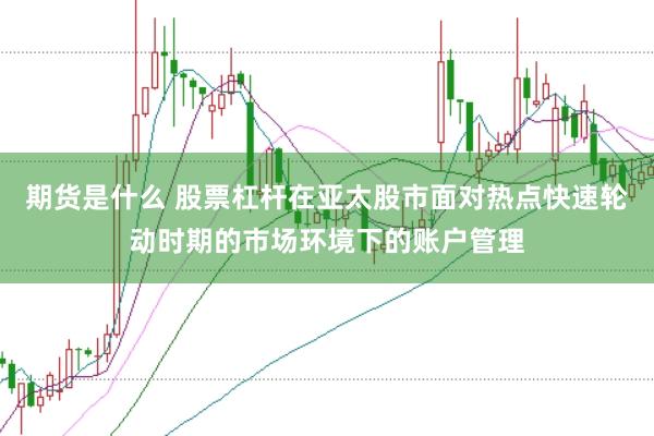 期货是什么 股票杠杆在亚太股市面对热点快速轮动时期的市场环境下的账户管理