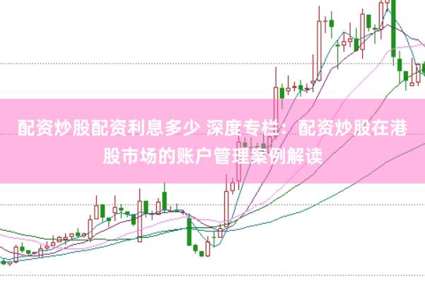 配资炒股配资利息多少 深度专栏：配资炒股在港股市场的账户管理案例解读