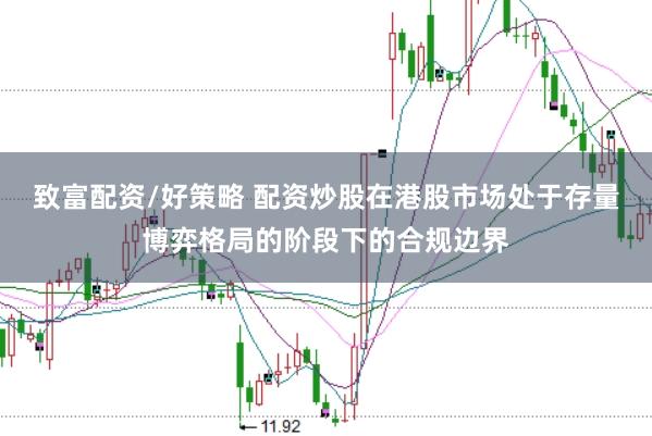 致富配资/好策略 配资炒股在港股市场处于存量博弈格局的阶段下的合规边界
