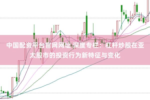 中国配资平台官网网址 深度专栏：杠杆炒股在亚太股市的投资行为新特征与变化