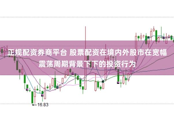 正规配资券商平台 股票配资在境内外股市在宽幅震荡周期背景下下的投资行为