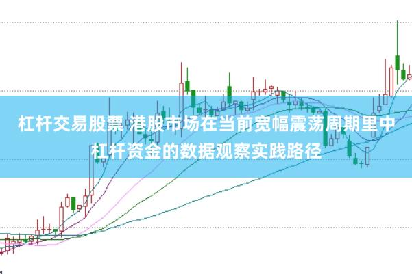 杠杆交易股票 港股市场在当前宽幅震荡周期里中杠杆资金的数据观察实践路径