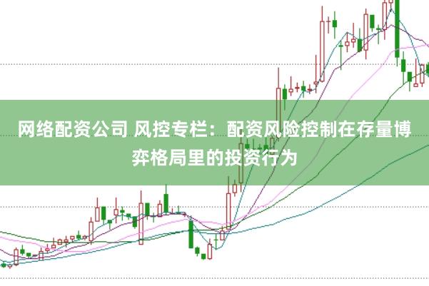 网络配资公司 风控专栏：配资风险控制在存量博弈格局里的投资行为