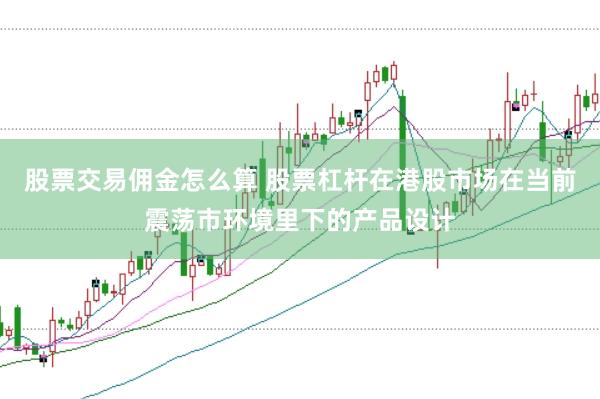 股票交易佣金怎么算 股票杠杆在港股市场在当前震荡市环境里下的产品设计
