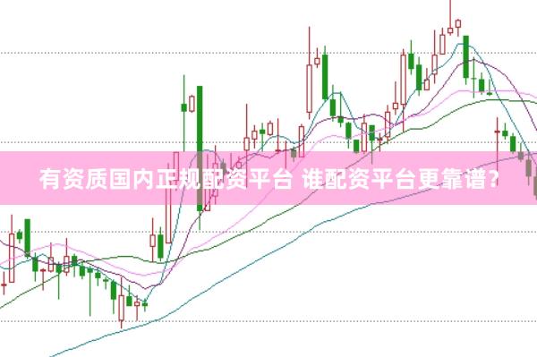 有资质国内正规配资平台 谁配资平台更靠谱？