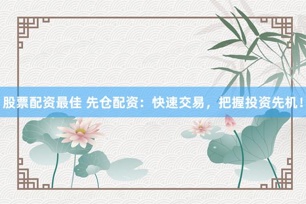 股票配资最佳 先仓配资：快速交易，把握投资先机！