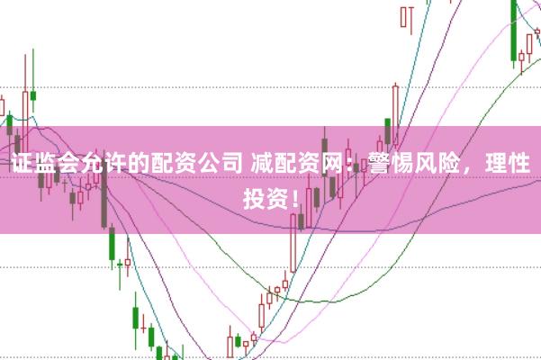 证监会允许的配资公司 减配资网：警惕风险，理性投资！