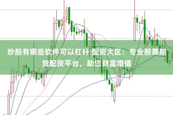 炒股有哪些软件可以杠杆 配资大区：专业股票期货配资平台，助您财富增值