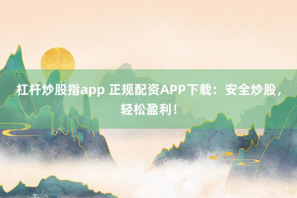 杠杆炒股指app 正规配资APP下载：安全炒股，轻松盈利！