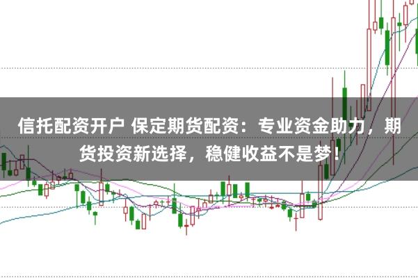 信托配资开户 保定期货配资：专业资金助力，期货投资新选择，稳健收益不是梦！