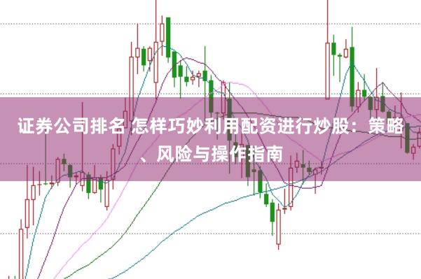 证券公司排名 怎样巧妙利用配资进行炒股：策略、风险与操作指南