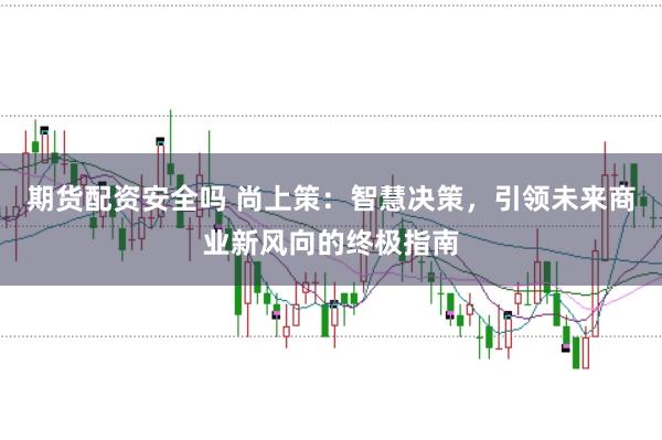期货配资安全吗 尚上策：智慧决策，引领未来商业新风向的终极指南