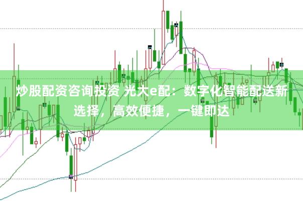 炒股配资咨询投资 光大e配：数字化智能配送新选择，高效便捷，一键即达