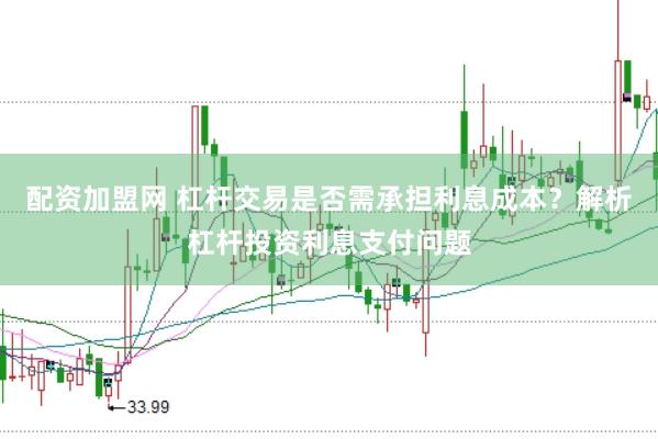 配资加盟网 杠杆交易是否需承担利息成本?解析杠杆投资利息支付问题