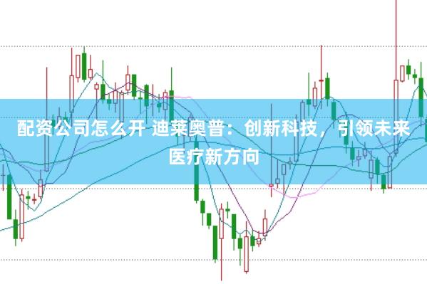 配资公司怎么开 迪莱奥普：创新科技，引领未来医疗新方向