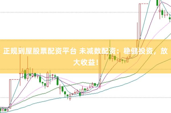 正规到屋股票配资平台 未减数配资：稳健投资，放大收益！