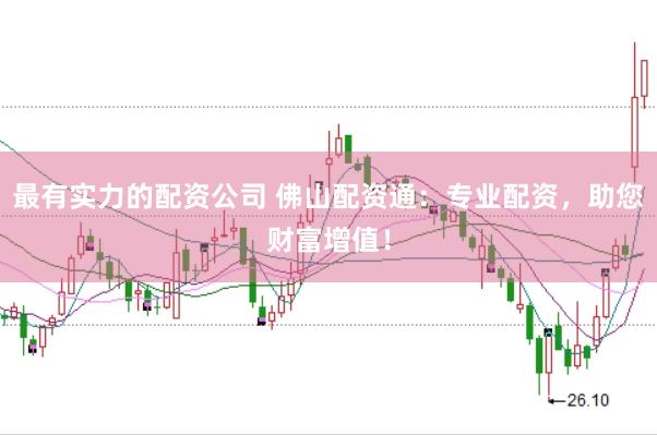 最有实力的配资公司 佛山配资通：专业配资，助您财富增值！