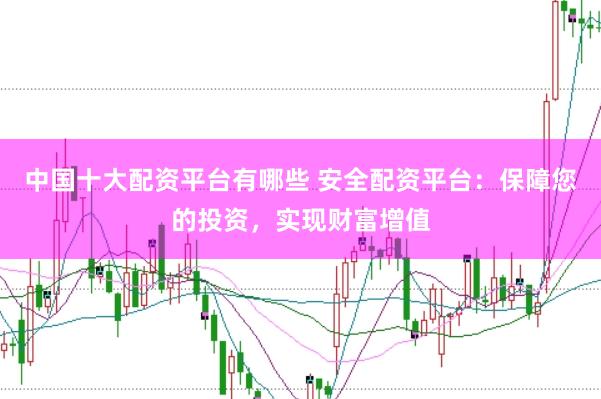 中国十大配资平台有哪些 安全配资平台：保障您的投资，实现财富增值