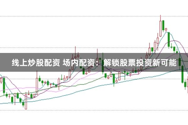 线上炒股配资 场内配资：解锁股票投资新可能
