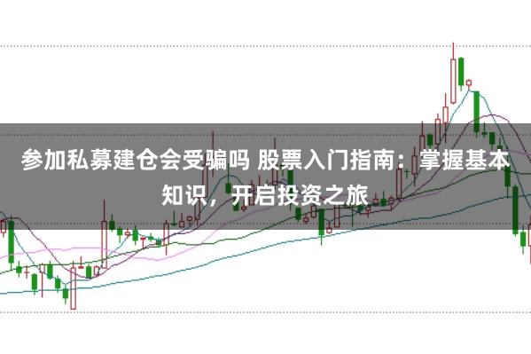 参加私募建仓会受骗吗 股票入门指南：掌握基本知识，开启投资之旅