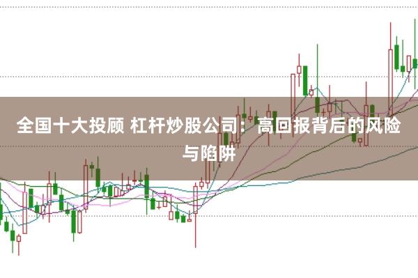 全国十大投顾 杠杆炒股公司：高回报背后的风险与陷阱