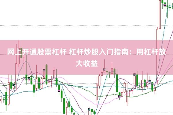 网上开通股票杠杆 杠杆炒股入门指南：用杠杆放大收益