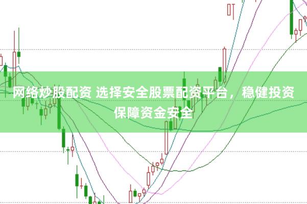 网络炒股配资 选择安全股票配资平台，稳健投资保障资金安全