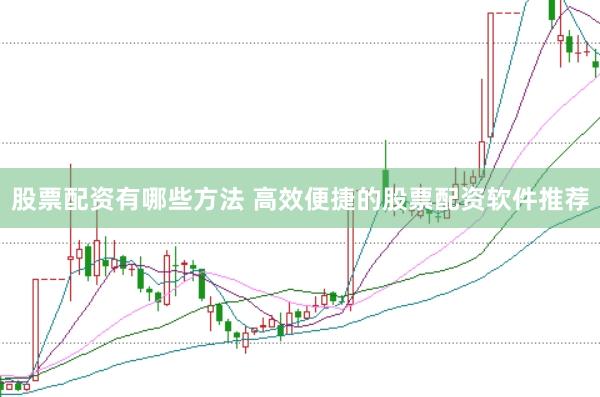 股票配资有哪些方法 高效便捷的股票配资软件推荐