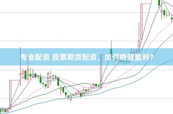 专业配资 股票期货配资，如何稳健盈利？