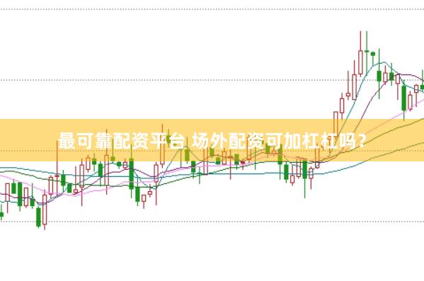 最可靠配资平台 场外配资可加杠杠吗？