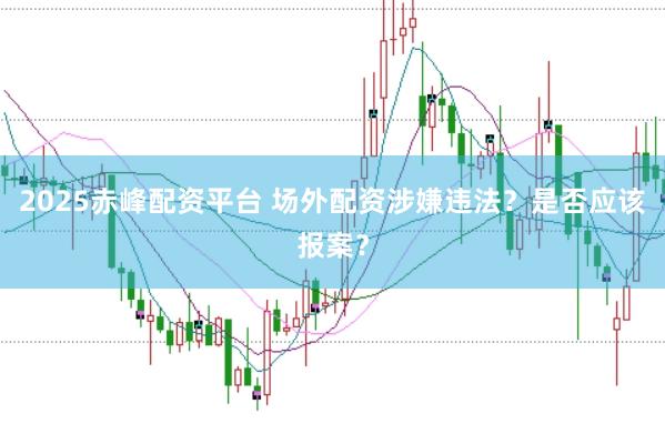 2025赤峰配资平台 场外配资涉嫌违法？是否应该报案？