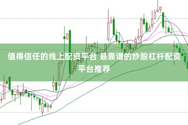 值得信任的线上配资平台 最靠谱的炒股杠杆配资平台推荐