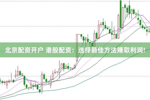 北京配资开户 港股配资：选择最佳方法赚取利润!