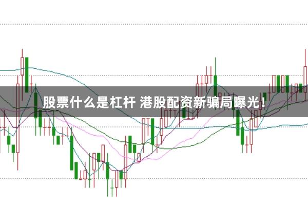 股票什么是杠杆 港股配资新骗局曝光!